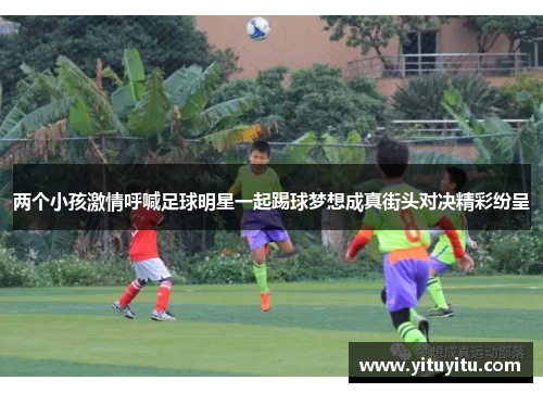 两个小孩激情呼喊足球明星一起踢球梦想成真街头对决精彩纷呈