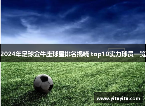 2024年足球金牛座球星排名揭晓 top10实力球员一览