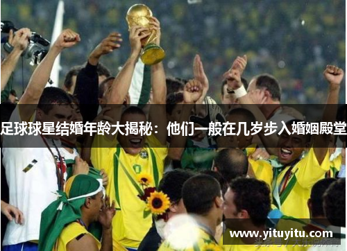 足球球星结婚年龄大揭秘：他们一般在几岁步入婚姻殿堂