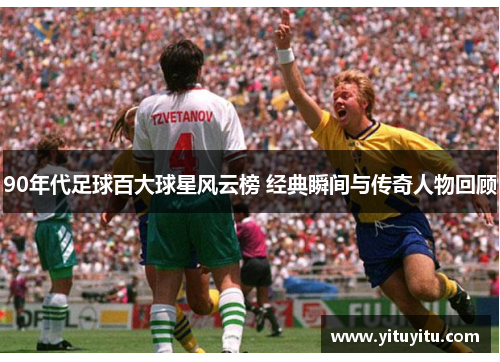 90年代足球百大球星风云榜 经典瞬间与传奇人物回顾