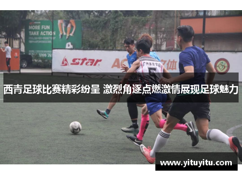 西青足球比赛精彩纷呈 激烈角逐点燃激情展现足球魅力